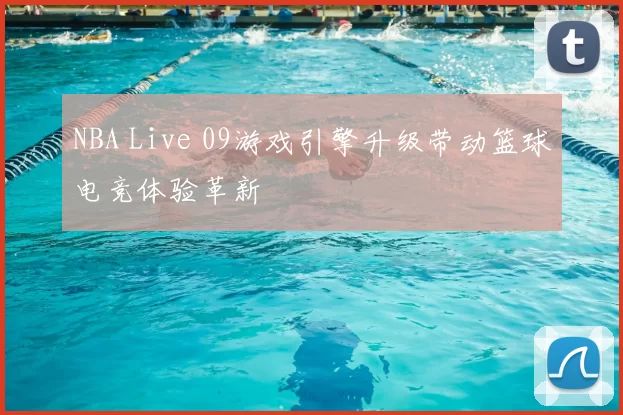NBA Live 09游戏引擎升级带动篮球电竞体验革新