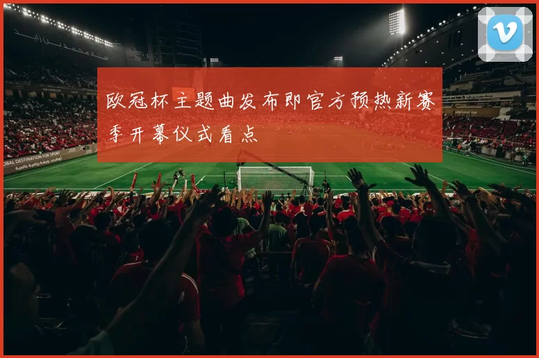 欧冠杯主题曲发布即官方预热新赛季开幕仪式看点