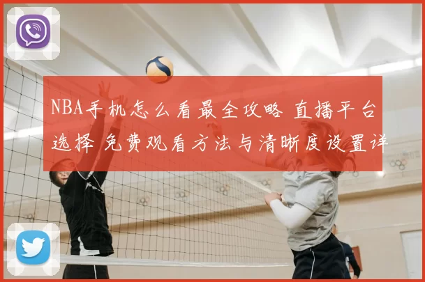 NBA手机怎么看最全攻略 直播平台选择 免费观看方法与清晰度设置详解