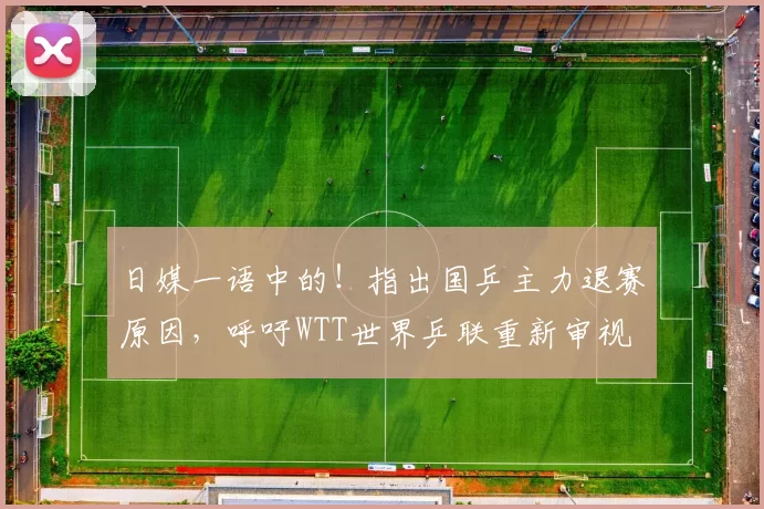 日媒一语中的!指出国乒主力退赛原因,呼吁WTT世界乒联重新审视