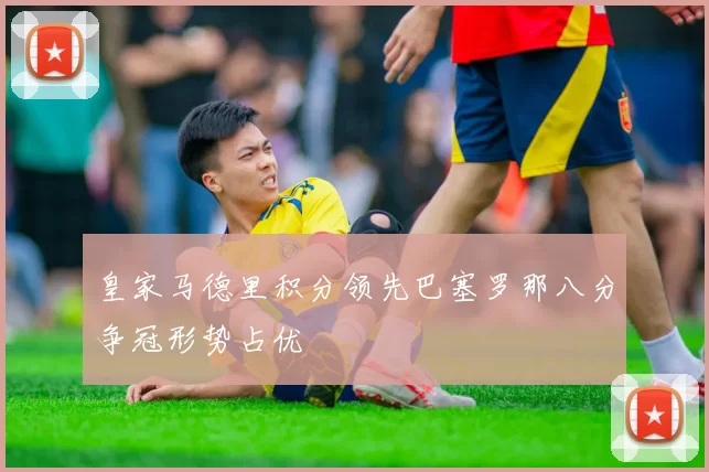皇家马德里积分领先巴塞罗那八分争冠形势占优