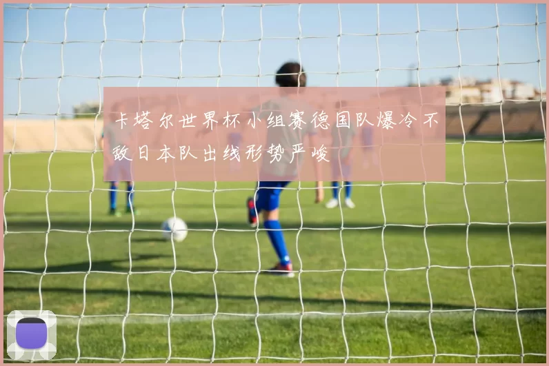 卡塔尔世界杯小组赛德国队爆冷不敌日本队出线形势严峻