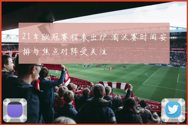 21年欧冠赛程表出炉 淘汰赛时间安排与焦点对阵受关注