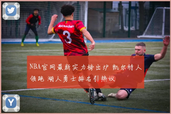 NBA官网最新实力榜出炉 凯尔特人领跑 湖人勇士排名引热议