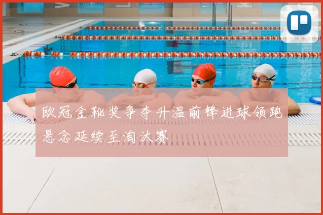 欧冠金靴奖争夺升温前锋进球领跑悬念延续至淘汰赛