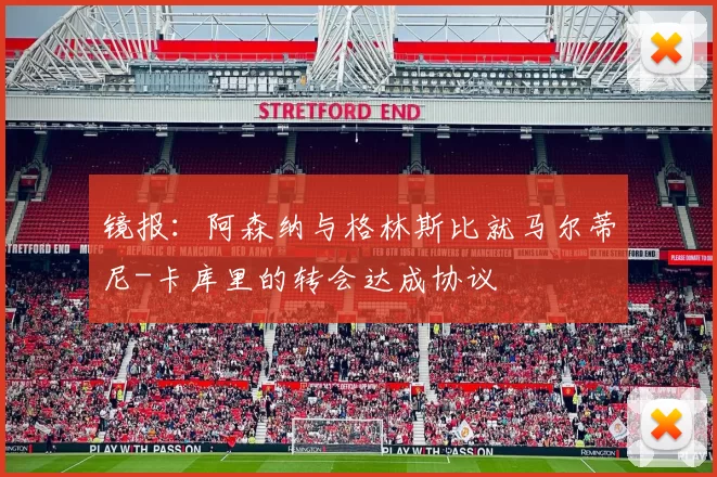 镜报：阿森纳与格林斯比就马尔蒂尼-卡库里的转会达成协议