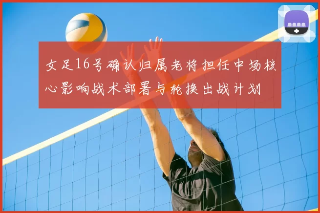 女足16号确认归属老将担任中场核心影响战术部署与轮换出战计划