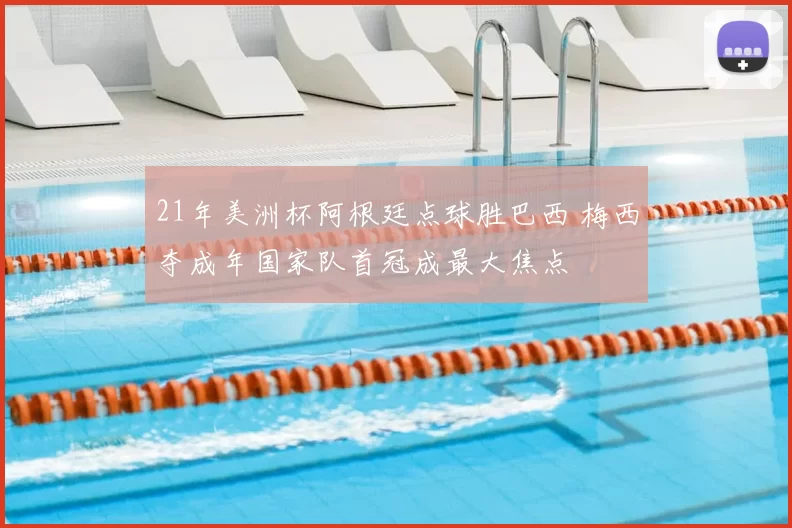 21年美洲杯阿根廷点球胜巴西 梅西夺成年国家队首冠成最大焦点