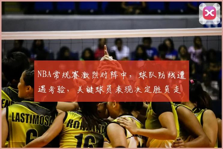NBA常规赛激烈对阵中,球队防线遭遇考验,关键球员表现决定胜负走势