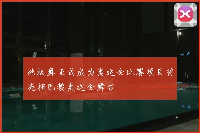 地板舞正式成为奥运会比赛项目将亮相巴黎奥运会舞台