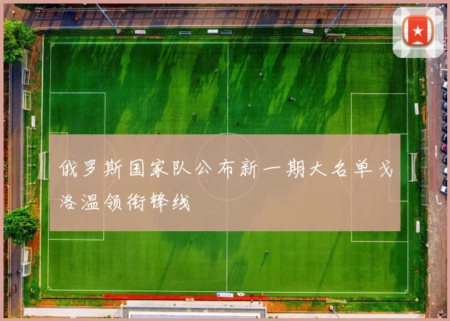 俄罗斯国家队公布新一期大名单戈洛温领衔锋线