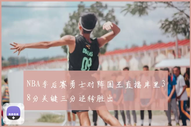 NBA季后赛勇士对阵国王直播库里38分关键三分逆转胜出