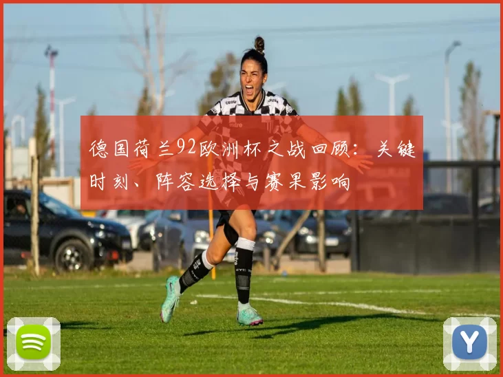 德国荷兰92欧洲杯之战回顾：关键时刻、阵容选择与赛果影响