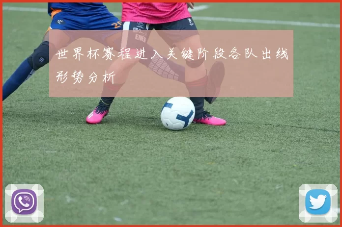 世界杯赛程进入关键阶段各队出线形势分析