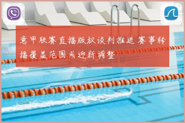 意甲联赛直播版权谈判推进 赛事转播覆盖范围或迎新调整
