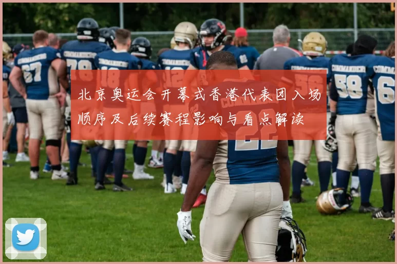 北京奥运会开幕式香港代表团入场顺序及后续赛程影响与看点解读