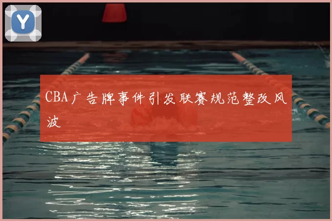 CBA广告牌事件引发联赛规范整改风波