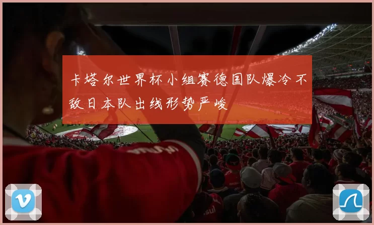 卡塔尔世界杯小组赛德国队爆冷不敌日本队出线形势严峻