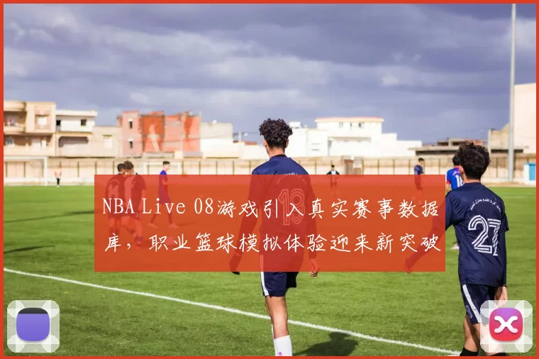 NBA Live 08游戏引入真实赛事数据库,职业篮球模拟体验迎来新突破