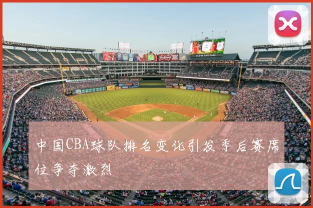 中国CBA球队排名变化引发季后赛席位争夺激烈
