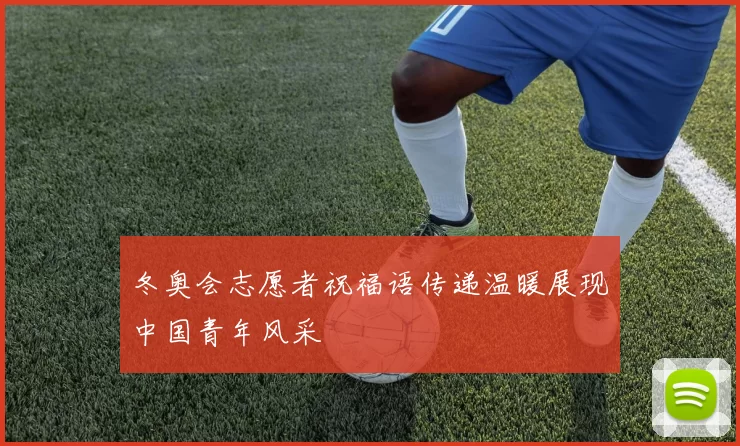 冬奥会志愿者祝福语传递温暖展现中国青年风采