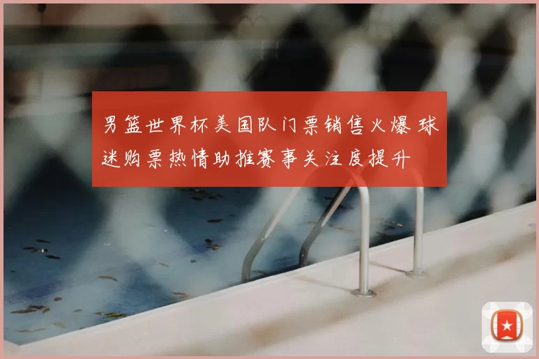 男篮世界杯美国队门票销售火爆 球迷购票热情助推赛事关注度提升