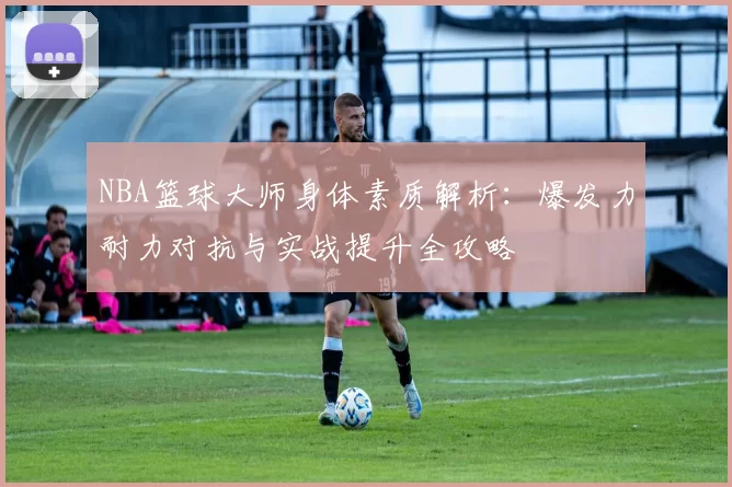 NBA篮球大师身体素质解析:爆发力耐力对抗与实战提升全攻略