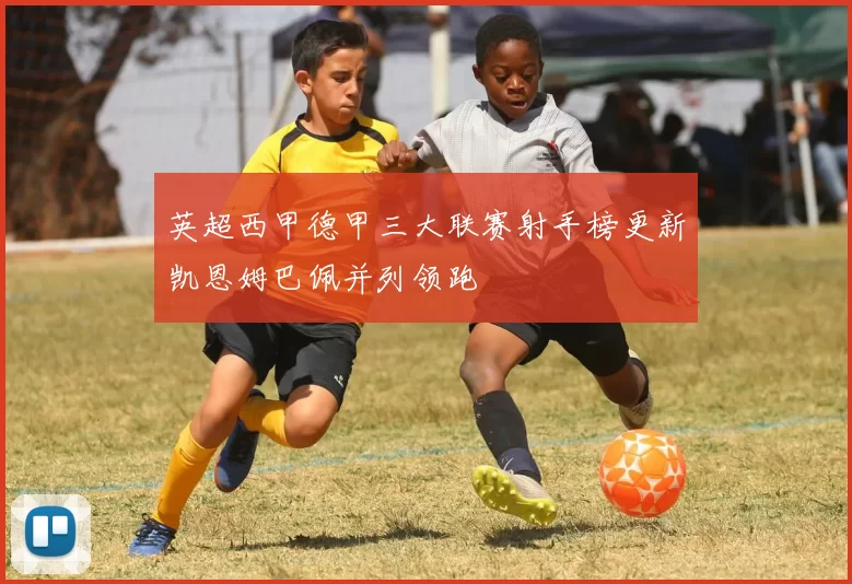 英超西甲德甲三大联赛射手榜更新凯恩姆巴佩并列领跑