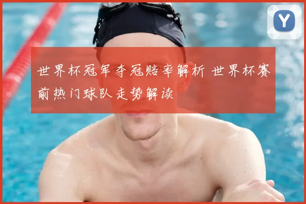 世界杯冠军夺冠赔率解析 世界杯赛前热门球队走势解读