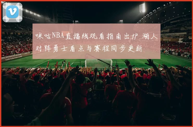 咪咕NBA直播线观看指南出炉 湖人对阵勇士看点与赛程同步更新