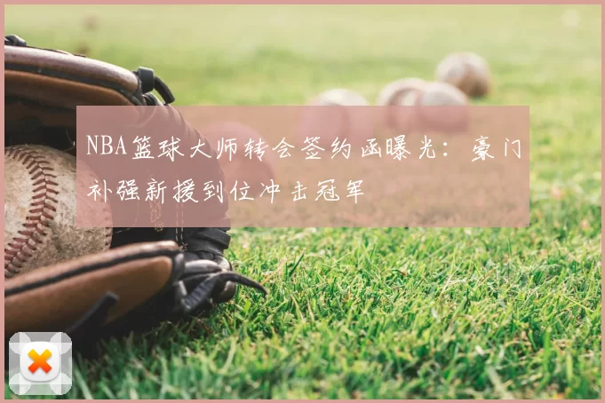NBA篮球大师转会签约函曝光：豪门补强新援到位冲击冠军