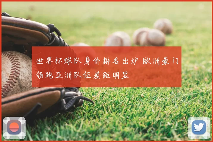 世界杯球队身价排名出炉 欧洲豪门领跑亚洲队伍差距明显