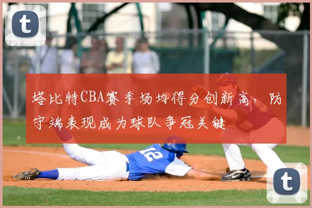 塔比特CBA赛季场均得分创新高,防守端表现成为球队争冠关键