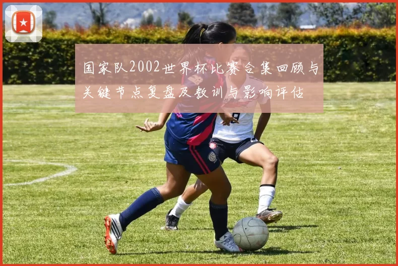 国家队2002世界杯比赛合集回顾与关键节点复盘及教训与影响评估