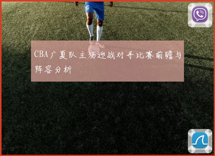 CBA广夏队主场迎战对手比赛前瞻与阵容分析
