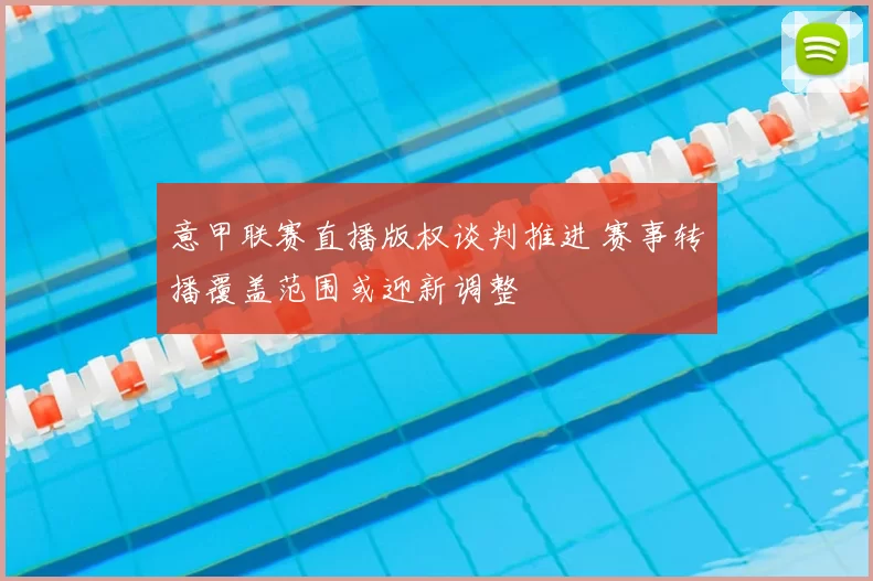意甲联赛直播版权谈判推进 赛事转播覆盖范围或迎新调整