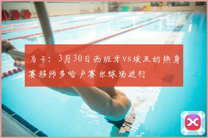 马卡:3月30日西班牙vs埃及的热身赛移师多哈卢赛尔球场进行