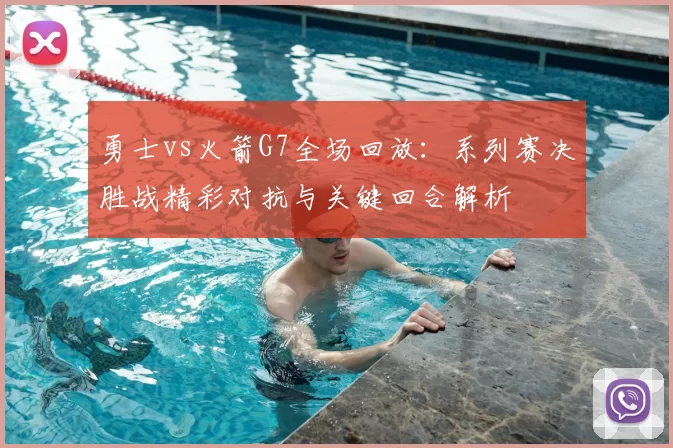 勇士vs火箭G7全场回放:系列赛决胜战精彩对抗与关键回合解析