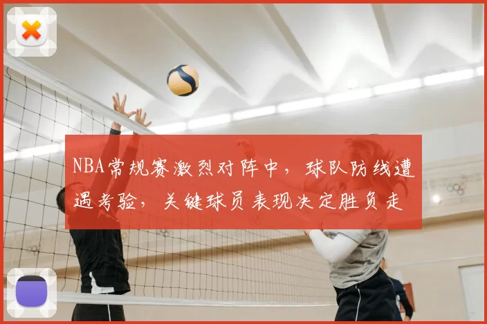 NBA常规赛激烈对阵中,球队防线遭遇考验,关键球员表现决定胜负走势