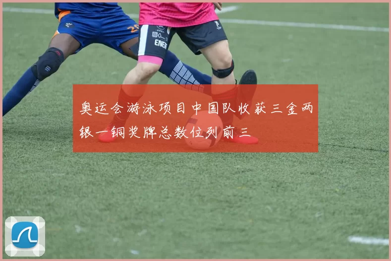 奥运会游泳项目中国队收获三金两银一铜奖牌总数位列前三