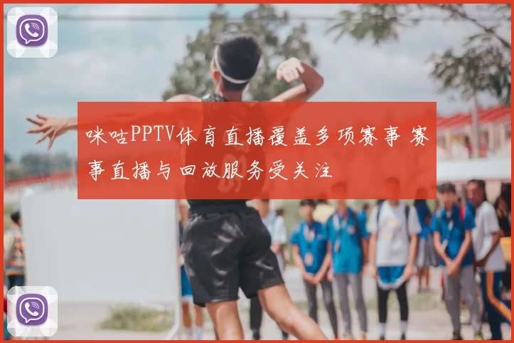 咪咕PPTV体育直播覆盖多项赛事 赛事直播与回放服务受关注