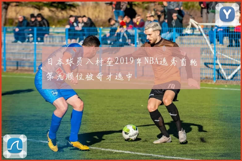 日本球员八村垒2019年NBA选秀首轮第九顺位被奇才选中