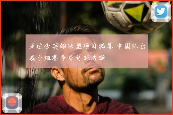 亚运会英雄联盟项目揭幕 中国队出战小组赛争夺晋级名额