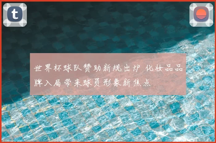 世界杯球队赞助新规出炉 化妆品品牌入局带来球员形象新焦点
