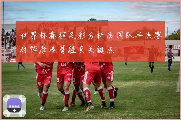 世界杯赛程足彩分析法国队半决赛对阵摩洛哥胜负关键点