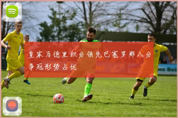 皇家马德里积分领先巴塞罗那八分争冠形势占优