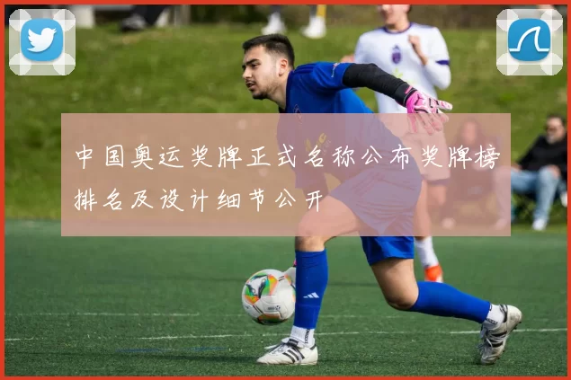 中国奥运奖牌正式名称公布奖牌榜排名及设计细节公开