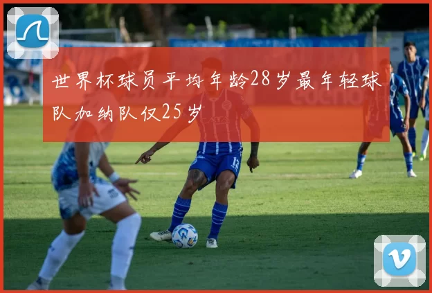 世界杯球员平均年龄28岁最年轻球队加纳队仅25岁