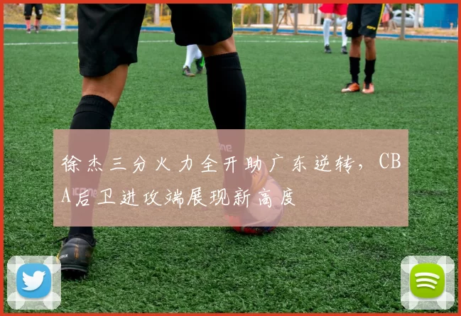 徐杰三分火力全开助广东逆转,CBA后卫进攻端展现新高度