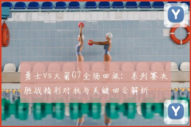 勇士vs火箭G7全场回放:系列赛决胜战精彩对抗与关键回合解析